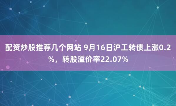 配资炒股推荐几个网站 9月16日沪工转债上涨0.2%，转股溢价率22.07%