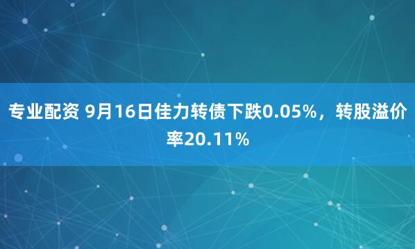 专业配资 9月16日佳力转债下跌0.05%，转股溢价率20.11%