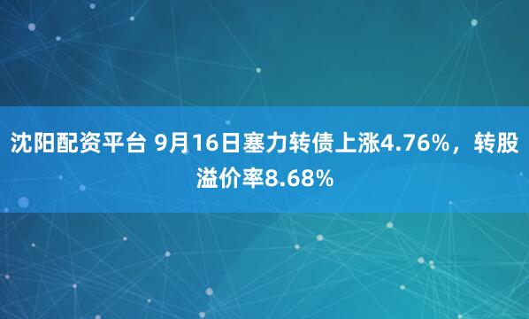 沈阳配资平台 9月16日塞力转债上涨4.76%，转股溢价率8.68%
