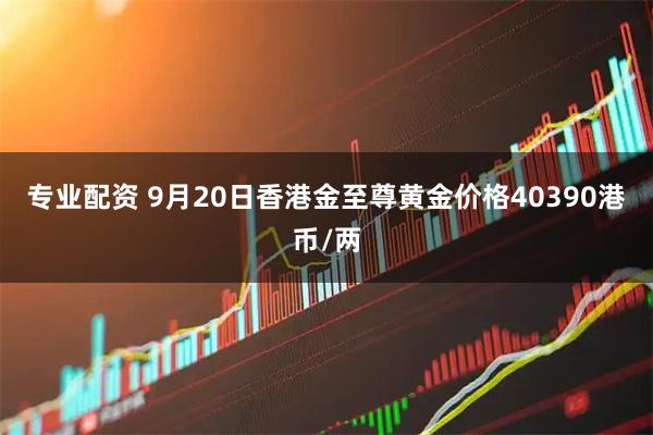 专业配资 9月20日香港金至尊黄金价格40390港币/两