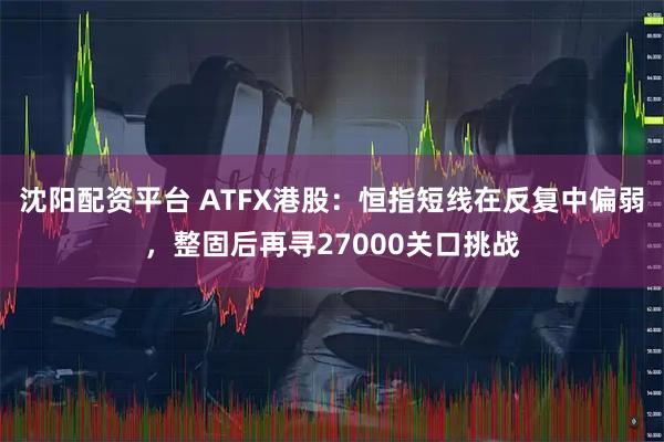 沈阳配资平台 ATFX港股：恒指短线在反复中偏弱，整固后再寻27000关口挑战