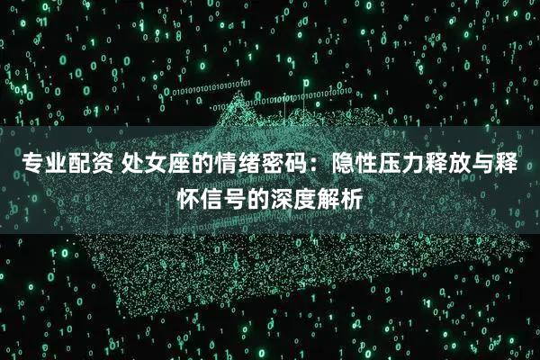 专业配资 处女座的情绪密码：隐性压力释放与释怀信号的深度解析