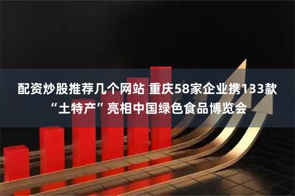 配资炒股推荐几个网站 重庆58家企业携133款“土特产”亮相中国绿色食品博览会