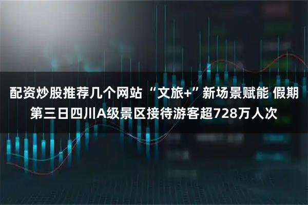 配资炒股推荐几个网站 “文旅+”新场景赋能 假期第三日四川A级景区接待游客超728万人次