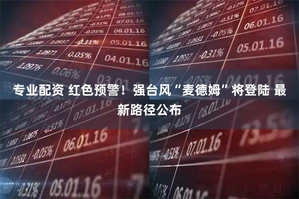 专业配资 红色预警！强台风“麦德姆”将登陆 最新路径公布