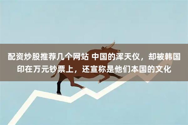 配资炒股推荐几个网站 中国的浑天仪，却被韩国印在万元钞票上，还宣称是他们本国的文化