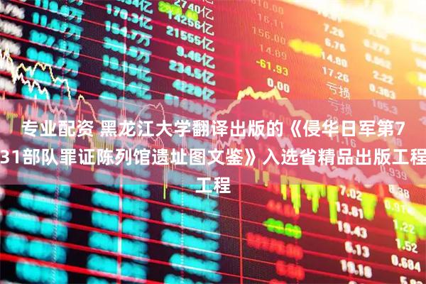 专业配资 黑龙江大学翻译出版的《侵华日军第731部队罪证陈列馆遗址图文鉴》入选省精品出版工程