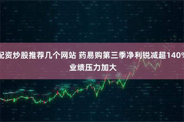 配资炒股推荐几个网站 药易购第三季净利锐减超140% 业绩压力加大