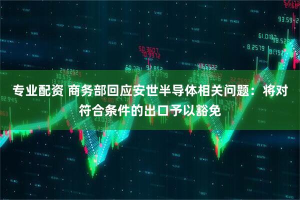 专业配资 商务部回应安世半导体相关问题：将对符合条件的出口予以豁免