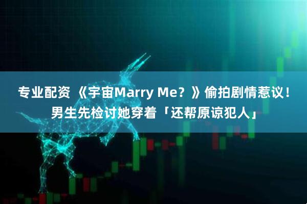 专业配资 《宇宙Marry Me？》偷拍剧情惹议！　男生先检讨她穿着「还帮原谅犯人」