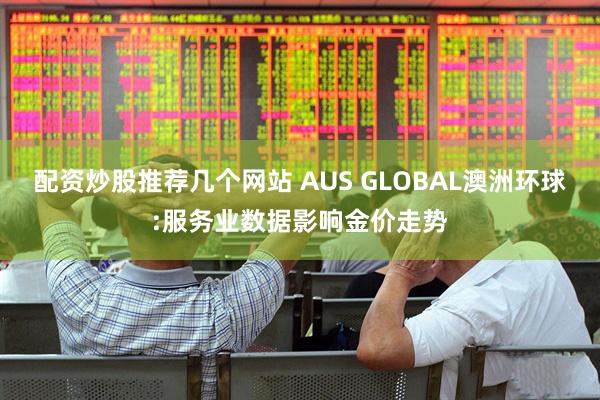 配资炒股推荐几个网站 AUS GLOBAL澳洲环球:服务业数据影响金价走势