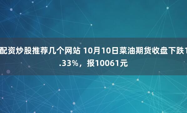 配资炒股推荐几个网站 10月10日菜油期货收盘下跌1.33%，报10061元