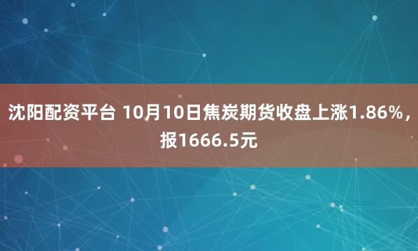 沈阳配资平台 10月10日焦炭期货收盘上涨1.86%，报1666.5元