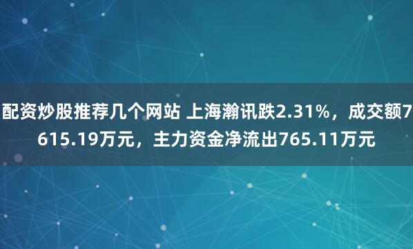 配资炒股推荐几个网站 上海瀚讯跌2.31%，成交额7615.19万元，主力资金净流出765.11万元
