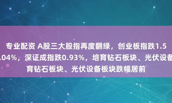 专业配资 A股三大股指再度翻绿，创业板指跌1.55%，沪指跌0.04%，深证成指跌0.93%，培育钻石板块、光伏设备板块跌幅居前