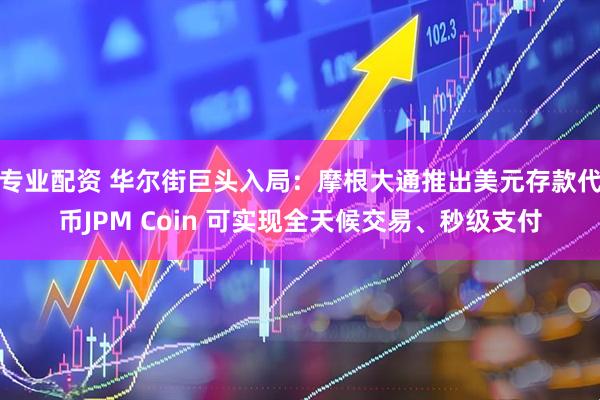 专业配资 华尔街巨头入局：摩根大通推出美元存款代币JPM Coin 可实现全天候交易、秒级支付