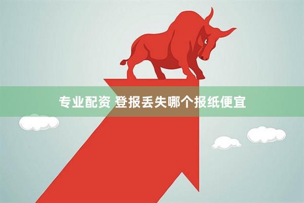 专业配资 登报丢失哪个报纸便宜