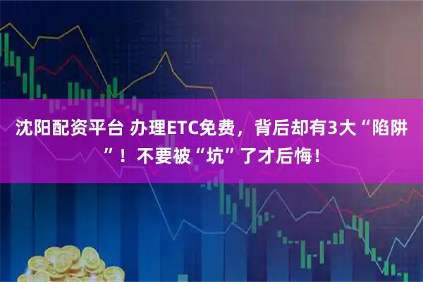 沈阳配资平台 办理ETC免费，背后却有3大“陷阱”！不要被“坑”了才后悔！