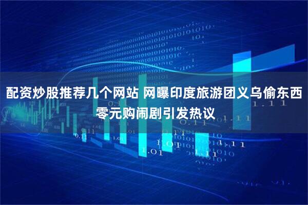 配资炒股推荐几个网站 网曝印度旅游团义乌偷东西 零元购闹剧引发热议