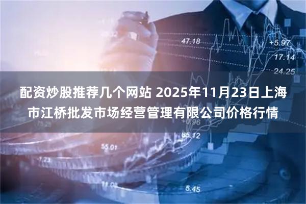 配资炒股推荐几个网站 2025年11月23日上海市江桥批发市场经营管理有限公司价格行情