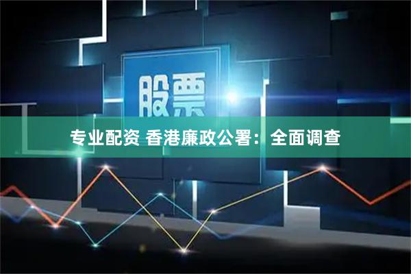 专业配资 香港廉政公署：全面调查