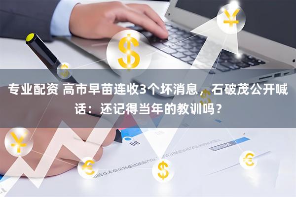 专业配资 高市早苗连收3个坏消息，石破茂公开喊话：还记得当年的教训吗？