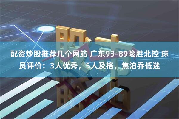 配资炒股推荐几个网站 广东93-89险胜北控 球员评价：3人优秀，5人及格，焦泊乔低迷