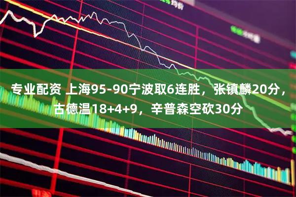 专业配资 上海95-90宁波取6连胜，张镇麟20分，古德温18+4+9，辛普森空砍30分