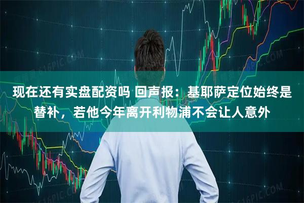 现在还有实盘配资吗 回声报：基耶萨定位始终是替补，若他今年离开利物浦不会让人意外