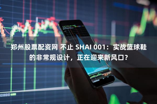 郑州股票配资网 不止 SHAI 001：实战篮球鞋的非常规设计，正在迎来新风口？