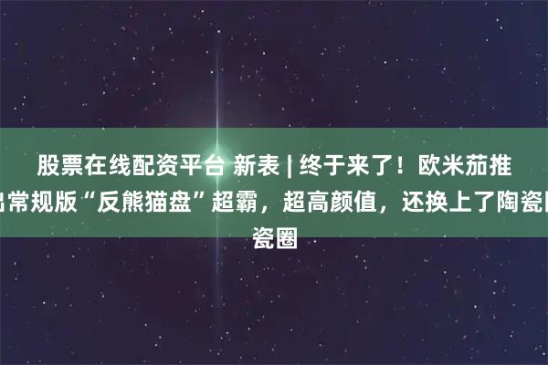 股票在线配资平台 新表 | 终于来了！欧米茄推出常规版“反熊猫盘”超霸，超高颜值，还换上了陶瓷圈