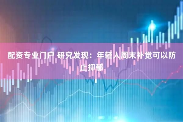 配资专业门户 研究发现：年轻人周末补觉可以防止抑郁
