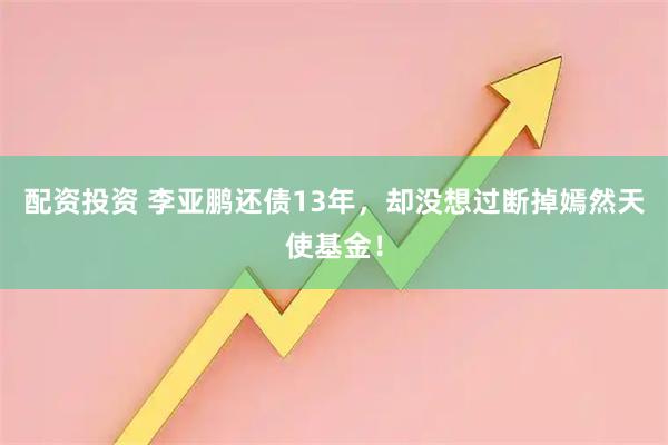 配资投资 李亚鹏还债13年，却没想过断掉嫣然天使基金！