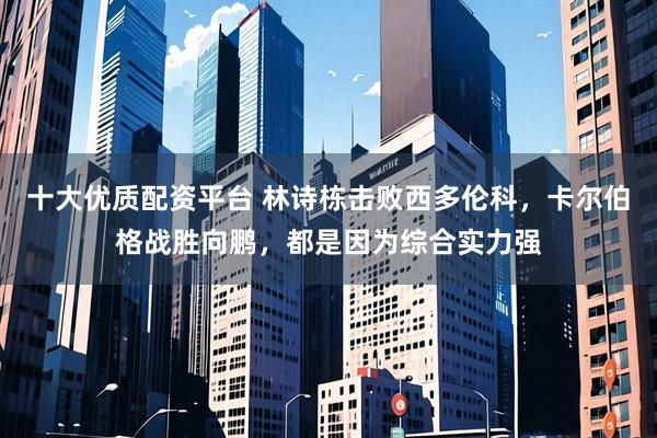 十大优质配资平台 林诗栋击败西多伦科，卡尔伯格战胜向鹏，都是因为综合实力强