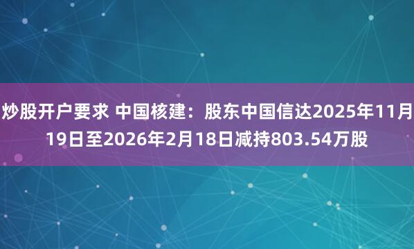 炒股开户要求 中国核建：股东中国信达2025年11月19日至2026年2月18日减持803.54万股
