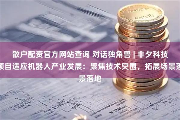 散户配资官方网站查询 对话独角兽 | 非夕科技引领自适应机器人产业发展：聚焦技术突围，拓展场景落地