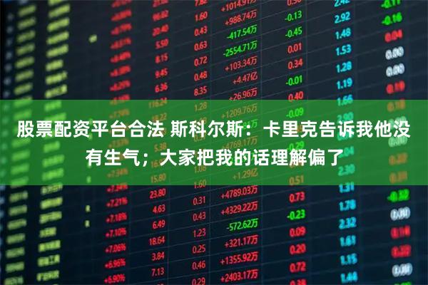 股票配资平台合法 斯科尔斯：卡里克告诉我他没有生气；大家把我的话理解偏了