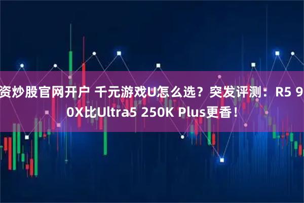 配资炒股官网开户 千元游戏U怎么选？突发评测：R5 9600X比Ultra5 250K Plus更香！