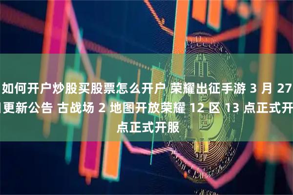 如何开户炒股买股票怎么开户 荣耀出征手游 3 月 27 日更新公告 古战场 2 地图开放荣耀 12 区 13 点正式开服