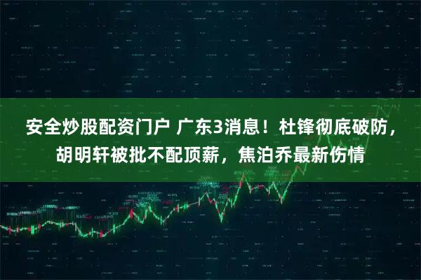 安全炒股配资门户 广东3消息！杜锋彻底破防，胡明轩被批不配顶薪，焦泊乔最新伤情