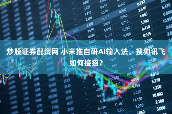 炒股证券配资网 小米推自研AI输入法，搜狗讯飞如何接招？