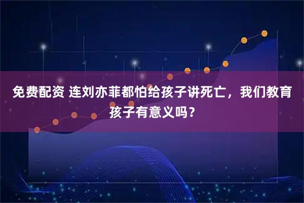 免费配资 连刘亦菲都怕给孩子讲死亡，我们教育孩子有意义吗？