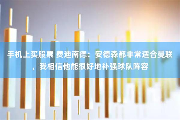 手机上买股票 费迪南德：安德森都非常适合曼联，我相信他能很好地补强球队阵容