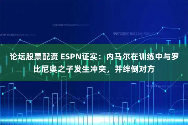 论坛股票配资 ESPN证实：内马尔在训练中与罗比尼奥之子发生冲突，并绊倒对方