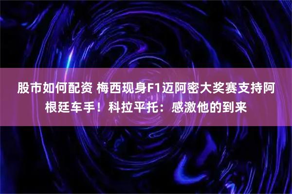 股市如何配资 梅西现身F1迈阿密大奖赛支持阿根廷车手！科拉平托：感激他的到来