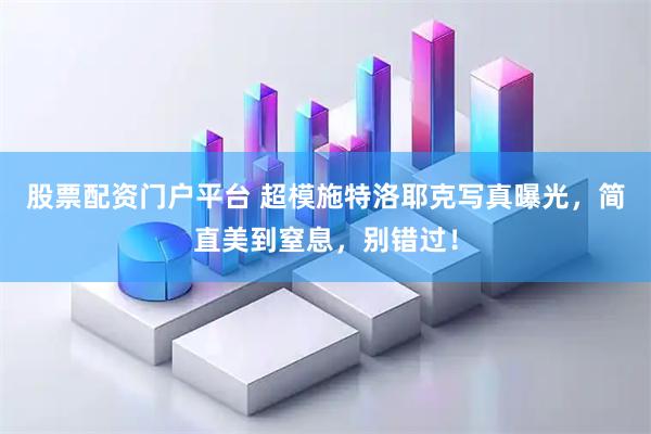股票配资门户平台 超模施特洛耶克写真曝光，简直美到窒息，别错过！