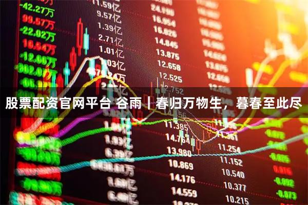 股票配资官网平台 谷雨｜春归万物生，暮春至此尽