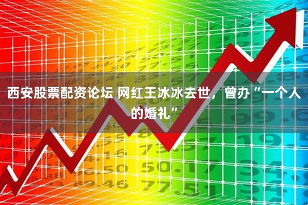 西安股票配资论坛 网红王冰冰去世，曾办“一个人的婚礼”