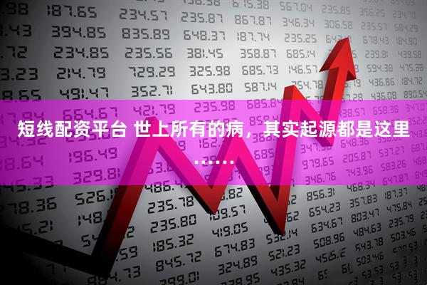 短线配资平台 世上所有的病，其实起源都是这里……