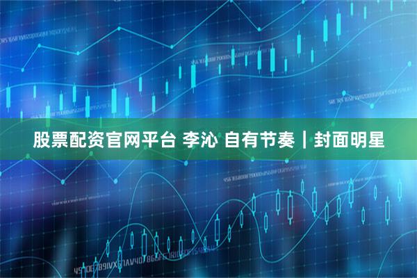 股票配资官网平台 李沁 自有节奏｜封面明星